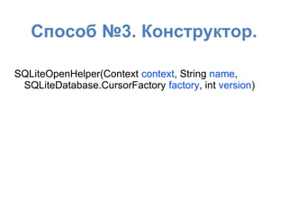 Способ №3. Конструктор.
SQLiteOpenHelper(Context context, String name,
SQLiteDatabase.CursorFactory factory, int version)
 