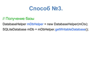 Способ №3.
// Получение базы
DatabaseHelper mDbHelper = new DatabaseHelper(mCtx);
SQLiteDatabase mDb = mDbHelper.getWritableDatabase();
 