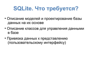 SQLite. Что требуется?
●
Описание моделей и проектирование базы
данных на их основе
●
Описание классов для управления данными
в базе
●
Привязка данных к представлению
(пользовательскому интерфейсу)
 