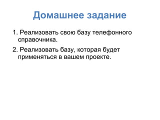 Домашнее задание
1. Реализовать свою базу телефонного
справочника.
2. Реализовать базу, которая будет
применяться в вашем проекте.
 