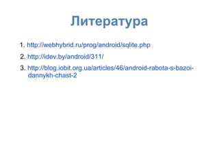 Литература
1. http://webhybrid.ru/prog/android/sqlite.php
2. http://idev.by/android/311/
3. http://blog.iobit.org.ua/articles/46/android-rabota-s-bazoi-
dannykh-chast-2
 