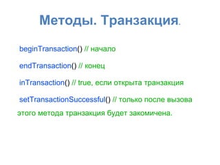 Методы. Транзакция.
beginTransaction() // начало
endTransaction() // конец
inTransaction() // true, если открыта транзакция
setTransactionSuccessful() // только после вызова
этого метода транзакция будет закомичена.
 