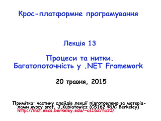 Крос-платформне програмування
Лекція 13
Процеси та нитки.
Багатопоточність у .NET Framework
20 травня, 2015
Примітка: частину слайдів лекції підготовлено за матеріа-
лами курсу prof. J.Kubiatowicz (CS162 ©UC Berkeley)
http://inst.eecs.berkeley.edu/~cs162/fa10/
 