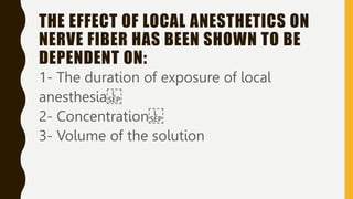 THE EFFECT OF LOCAL ANESTHETICS ON
NERVE FIBER HAS BEEN SHOWN TO BE
DEPENDENT ON:
1- The duration of exposure of local
anesthesia
2- Concentration
3- Volume of the solution
 
