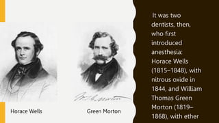 It was two
dentists, then,
who first
introduced
anesthesia:
Horace Wells
(1815–1848), with
nitrous oxide in
1844, and William
Thomas Green
Morton (1819–
1868), with ether
Horace Wells Green Morton
 