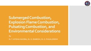 SubmergedCombustion,
Explosion FlameCombustion,
PulsatingCombustion, and
EnvironmentalConsiderations
By
Er.T. AYISHA NAZIBA, Dr. D. RAMESH, Dr. S. PUGALENDHI
 