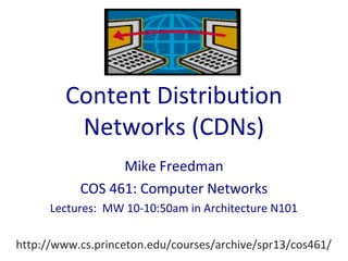 Content Distribution
Networks (CDNs)
Mike Freedman
COS 461: Computer Networks
Lectures: MW 10-10:50am in Architecture N101
http://www.cs.princeton.edu/courses/archive/spr13/cos461/
 