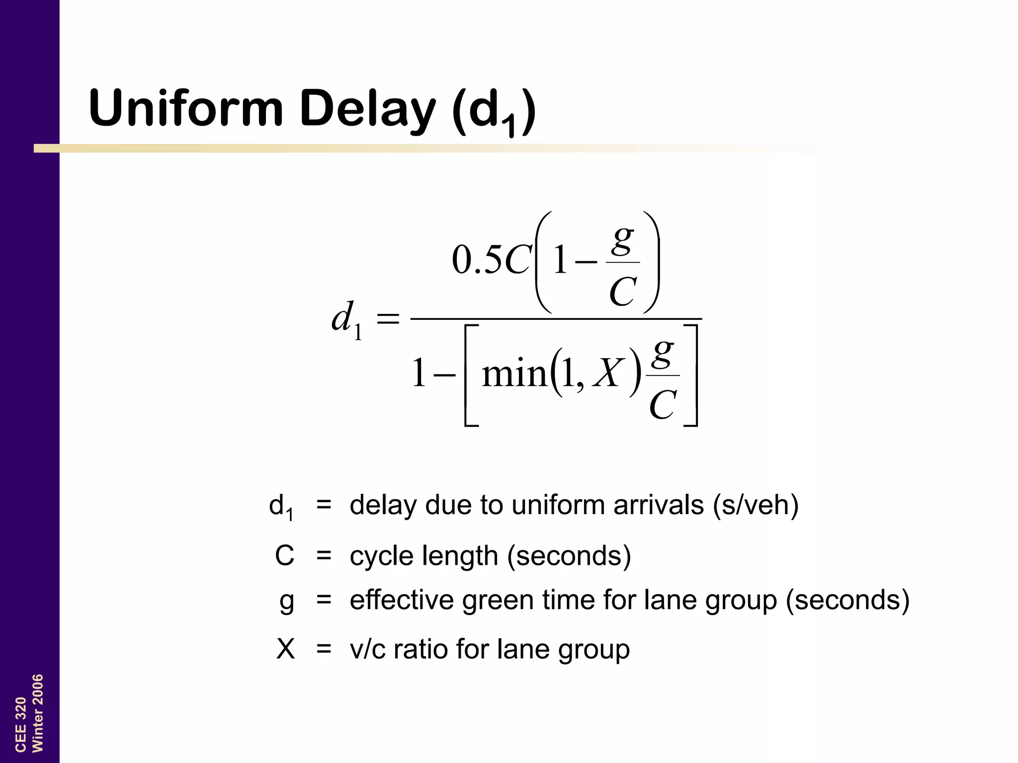 CEE320
Winter2006
Uniform Delay (d1)
  












C
g
X
C
g
C
d
,1min1
15.0
1
d1 = delay due to uniform arrivals (s/veh)
C = cycle length (seconds)
g = effective green time for lane group (seconds)
X = v/c ratio for lane group
 