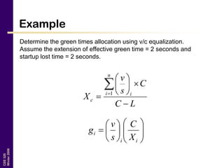 CEE320
Winter2006
Example
Determine the green times allocation using v/c equalization.
Assume the extension of effective green time = 2 seconds and
startup lost time = 2 seconds.













ii
i
X
C
s
v
g
LC
C
s
v
X
n
i i
c








1
 