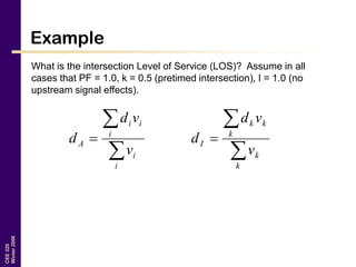 CEE320
Winter2006
Example
What is the intersection Level of Service (LOS)? Assume in all
cases that PF = 1.0, k = 0.5 (pretimed intersection), I = 1.0 (no
upstream signal effects).



i
i
i
ii
A
v
vd
d



k
k
k
kk
I
v
vd
d
 