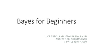 Bayes for Beginners
LUCA CHECH AND JOLANDA MALAMUD
SUPERVISOR: THOMAS PARR
13TH FEBRUARY 2019
 