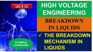 HIGH VOLTAGE
ENGINEERING
 THE BREAKDOWN
MECHANISM IN
LIQUIDS
IN SIMPLE
LAUNGUAGE
LEC # 13
BREAKDOWN
IN LIQUIDS
 