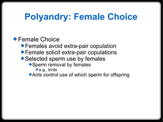 Polyandry: Female Choice Female Choice Females avoid extra-pair copulation Female solicit extra-pair copulations Selected sperm use by females Sperm removal by females e.g., birds Ants control use of which sperm for offspring 