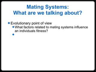 Mating Systems: What are we talking about? Evolutionary point of view What factors related to mating systems influence an individuals fitness? 