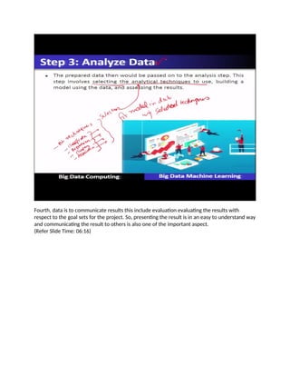 Fourth, data is to communicate results this include evaluation evaluating the results with
respect to the goal sets for the project. So, presenting the result is in an easy to understand way
and communicating the result to others is also one of the important aspect.
(Refer Slide Time: 06:16)
 