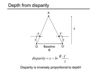 Depth from disparity
f
x x’
z
O Baseline
B
O’
X
f
disparity  x  x

B  f
z
Disparity is inversely proportional to depth!
 