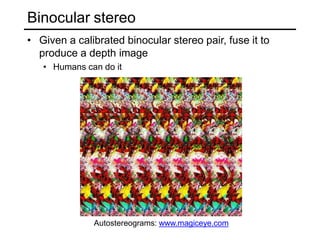 Binocular stereo
• Given a calibrated binocular stereo pair, fuse it to
produce a depth image
• Humans can do it
Autostereograms: www.magiceye.com
 