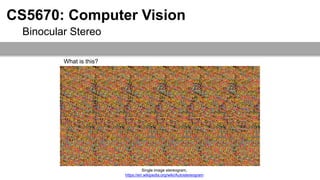 Binocular Stereo
CS5670: Computer Vision
Single image stereogram,
https://en.wikipedia.org/wiki/Autostereogram
What is this?
 