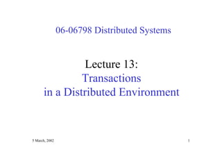 5 March, 2002 1
06-06798 Distributed Systems
Lecture 13:
Transactions
in a Distributed Environment
 