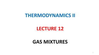 THERMODYNAMICS II
LECTURE 12
GAS MIXTURES
1
 