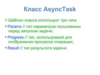Класс AsyncTask
// Шаблон класса использует три типа
●
Params // тип параметров посылаемых
перед запуском задачи;
●
Progress // тип, используемый для
отображения прогресса операции;
●
Result // тип результата задачи;
 