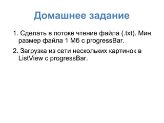 Домашнее задание
1. Сделать в потоке чтение файла (.txt). Мин
размер файла 1 Мб с progressBar.
2. Загрузка из сети нескольких картинок в
ListView c progressBar.
 
