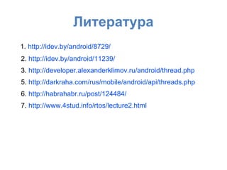 Литература
1. http://idev.by/android/8729/
2. http://idev.by/android/11239/
3. http://developer.alexanderklimov.ru/android/thread.php
5. http://darkraha.com/rus/mobile/android/api/threads.php
6. http://habrahabr.ru/post/124484/
7. http://www.4stud.info/rtos/lecture2.html
 