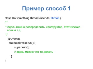 Пример способ 1
class DoSomethingThread extends Thread {
/**
* Здесь можно доопределить, конструктор, статические
поля и т.д.
*/
@Override
protected void run() {
super.run();
// здесь можно что-то делать
}
}
 