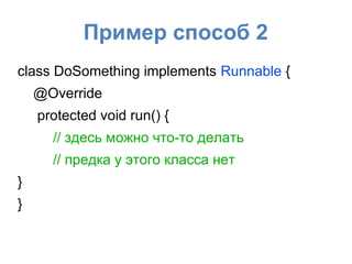 Пример способ 2
class DoSomething implements Runnable {
@Override
protected void run() {
// здесь можно что-то делать
// предка у этого класса нет
}
}
 