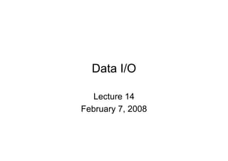 Data I/O
Lecture 14
February 7, 2008