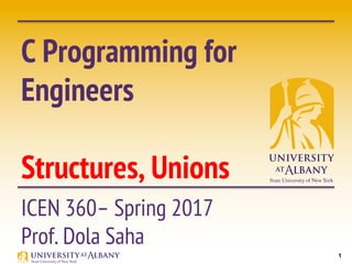1
C Programming for
Engineers
Structures, Unions
ICEN 360– Spring 2017
Prof. Dola Saha
 
