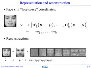 Representation and reconstruction
• Face x in “face space” coordinates:
• Reconstruction:
= +
µ + w1u1+w2u2+w3u3+w4u4+ …
=
^
x =
Z. Li, Image Analysis & Retrv. 2016 p.26
 