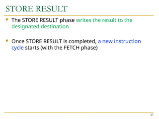 STORE RESULT
 The STORE RESULT phase writes the result to the
designated destination
 Once STORE RESULT is completed, a new instruction
cycle starts (with the FETCH phase)
37
 