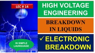 HIGH VOLTAGE
ENGINEERING
ELECTRONIC
BREAKDOWN
IN SIMPLE
LAUNGUAGE
LEC # 14
BREAKDOWN
IN LIQUIDS
 