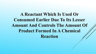 Limiting Reactant
It Controls the amount of product formed
It is taken in lesser amount
It is consumed earlier
It produces...
