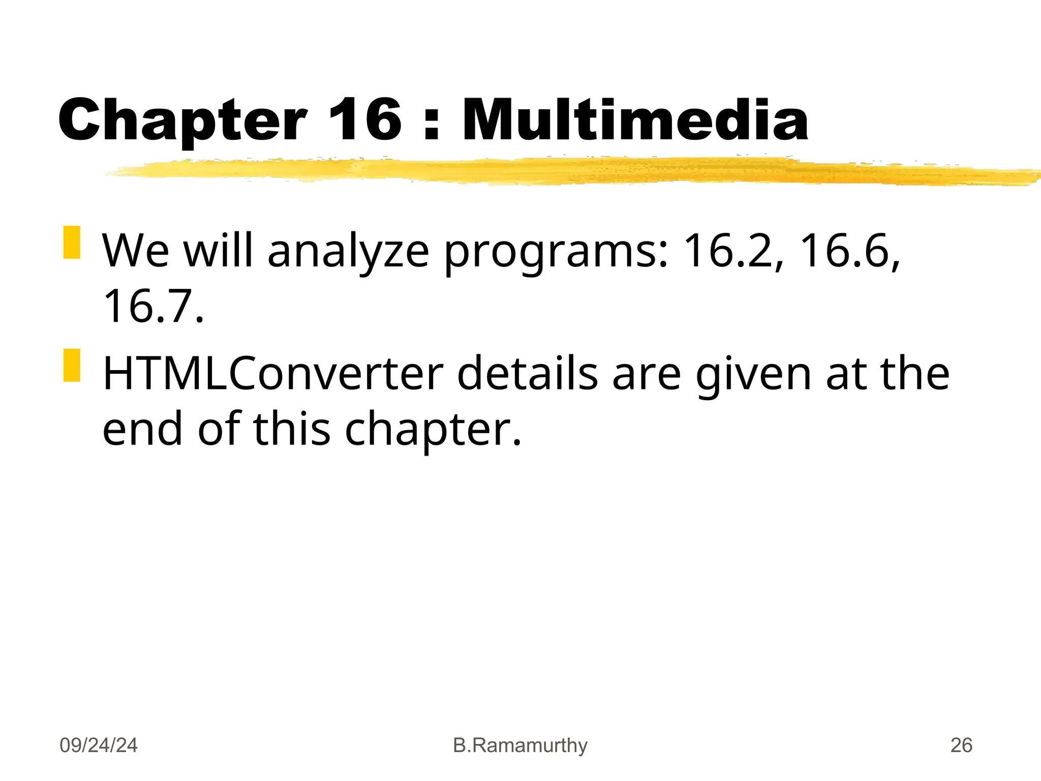 09/24/24 B.Ramamurthy 26
Chapter 16 : Multimedia
 We will analyze programs: 16.2, 16.6,
16.7.
 HTMLConverter details are given at the
end of this chapter.
 
