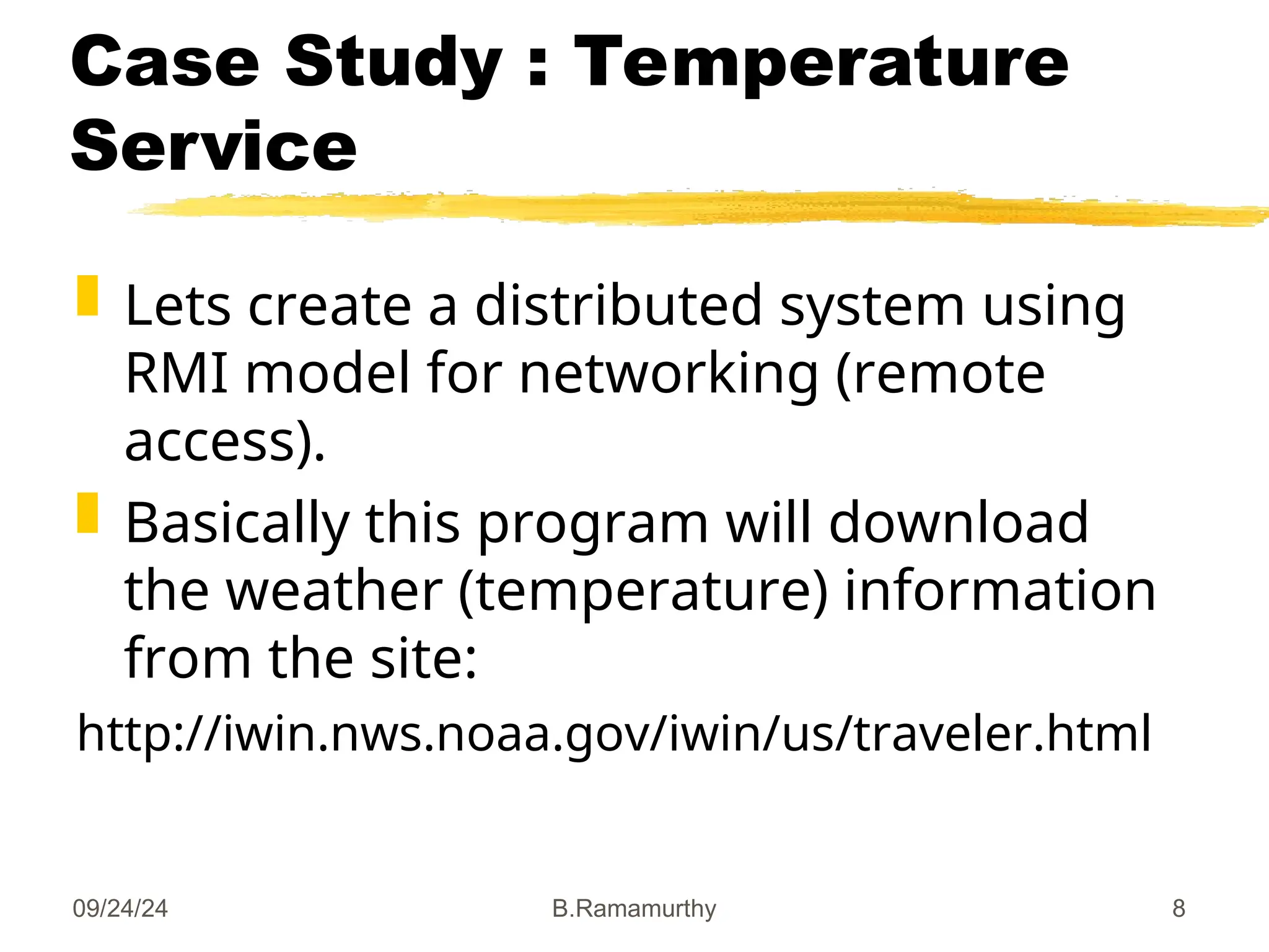09/24/24 B.Ramamurthy 8
Case Study : Temperature
Service
 Lets create a distributed system using
RMI model for networking (remote
access).
 Basically this program will download
the weather (temperature) information
from the site:
http://iwin.nws.noaa.gov/iwin/us/traveler.html
 