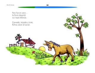88L i b r o d e l e c t u r a s
Pero fue en vano...
la lluvia despintó
sus rayas blancas.
Cansada, mojada y triste,
Rufina volvió al corral.
 
