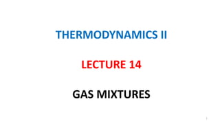 THERMODYNAMICS II
LECTURE 14
GAS MIXTURES
1
 