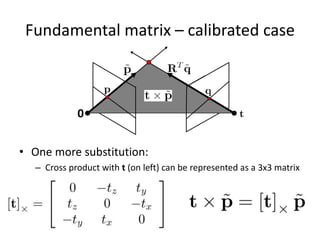 Fundamental matrix – calibrated case
• One more substitution:
– Cross product with t (on left) can be represented as a 3x3 matrix
0
 