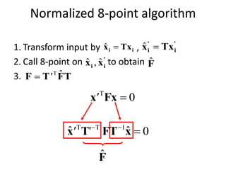 Normalized 8-point algorithm
1. Transform input by ,
2. Call 8-point on to obtain
3.
ii Txx ˆ '
i
'
i Txx ˆ
'
ii xx ˆ,ˆ
TFTF ˆΤ
'
Fˆ
0
Fxx'
0ˆ'ˆ 1

xFTTx'
Fˆ
 