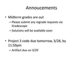 Annoucements
• Midterm grades are out
– Please submit any regrade requests via
Gradescope
– Solutions will be available soon
• Project 3 code due tomorrow, 3/28, by
11:59pm
– Artifact due on 3/29
 