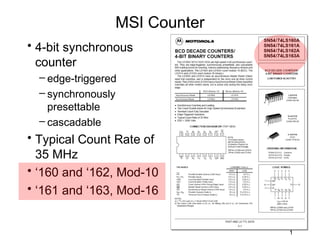 MSI Counter
• 4-bit synchronous
  counter
  – edge-triggered
  – synchronously
    presettable
  – cascadable
• Typical Count Rate of
  35 MHz
• ‘160 and ‘162, Mod-10
• ‘161 and ‘163, Mod-16


                               1
 