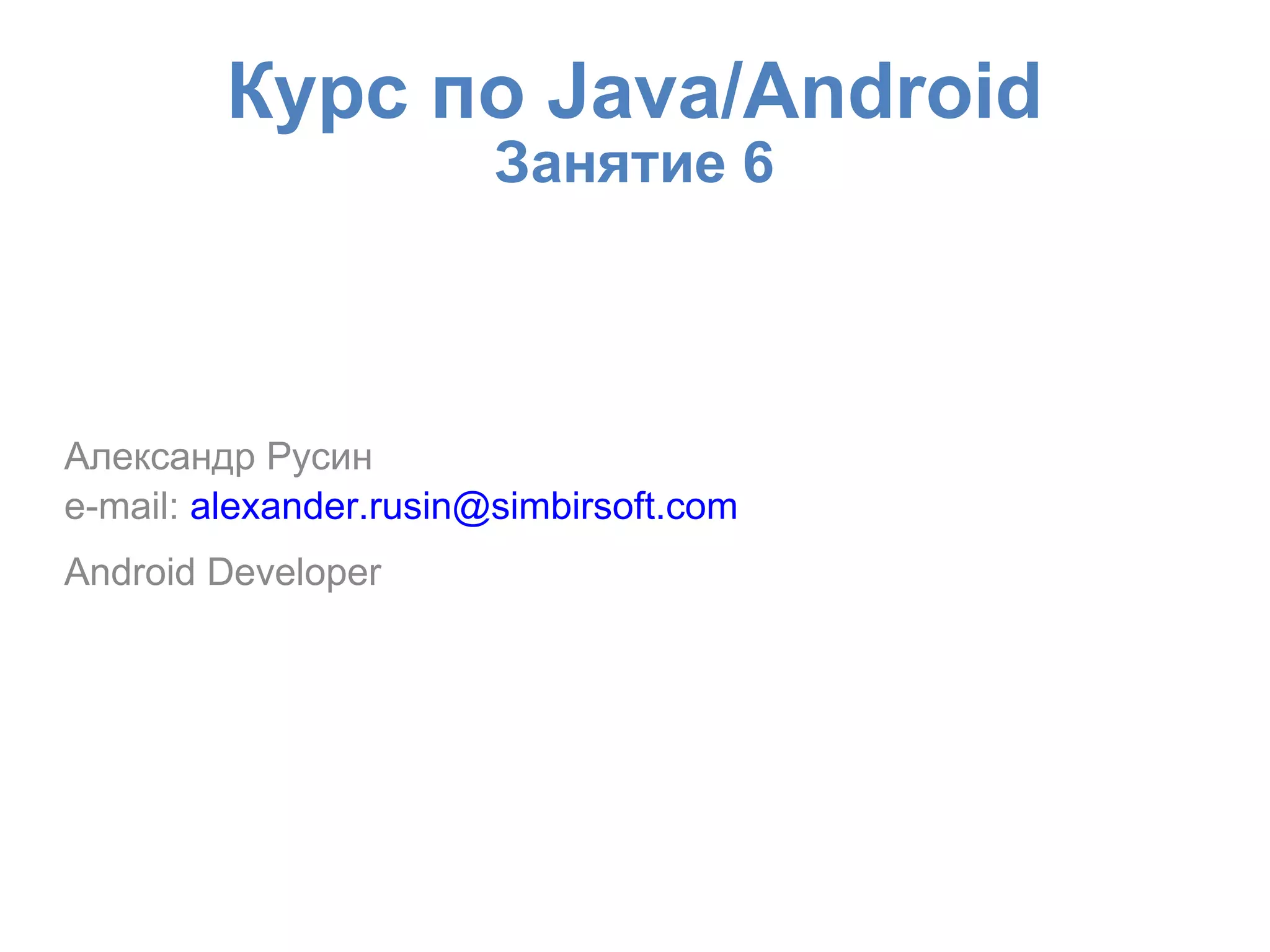 Курс по Java/Android
Занятие 6
Александр Русин
e-mail: alexander.rusin@simbirsoft.com
Android Developer
 