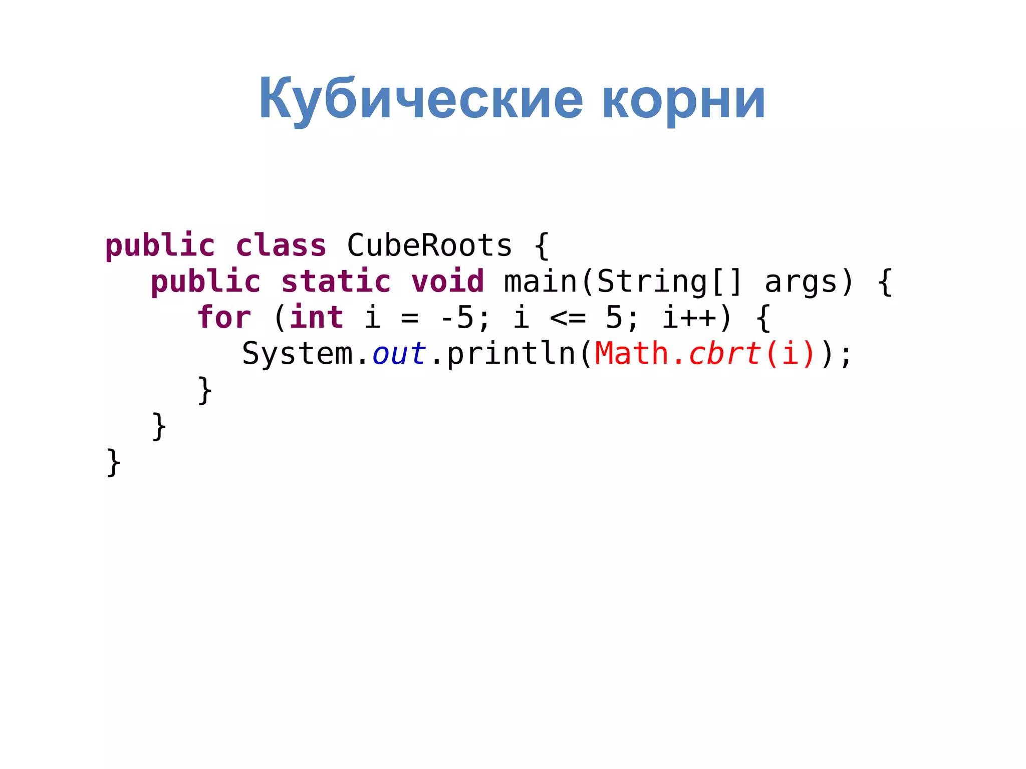 Кубические корни
public class CubeRoots {
public static void main(String[] args) {
for (int i = -5; i <= 5; i++) {
System.out.println(Math.cbrt(i));
}
}
}
 