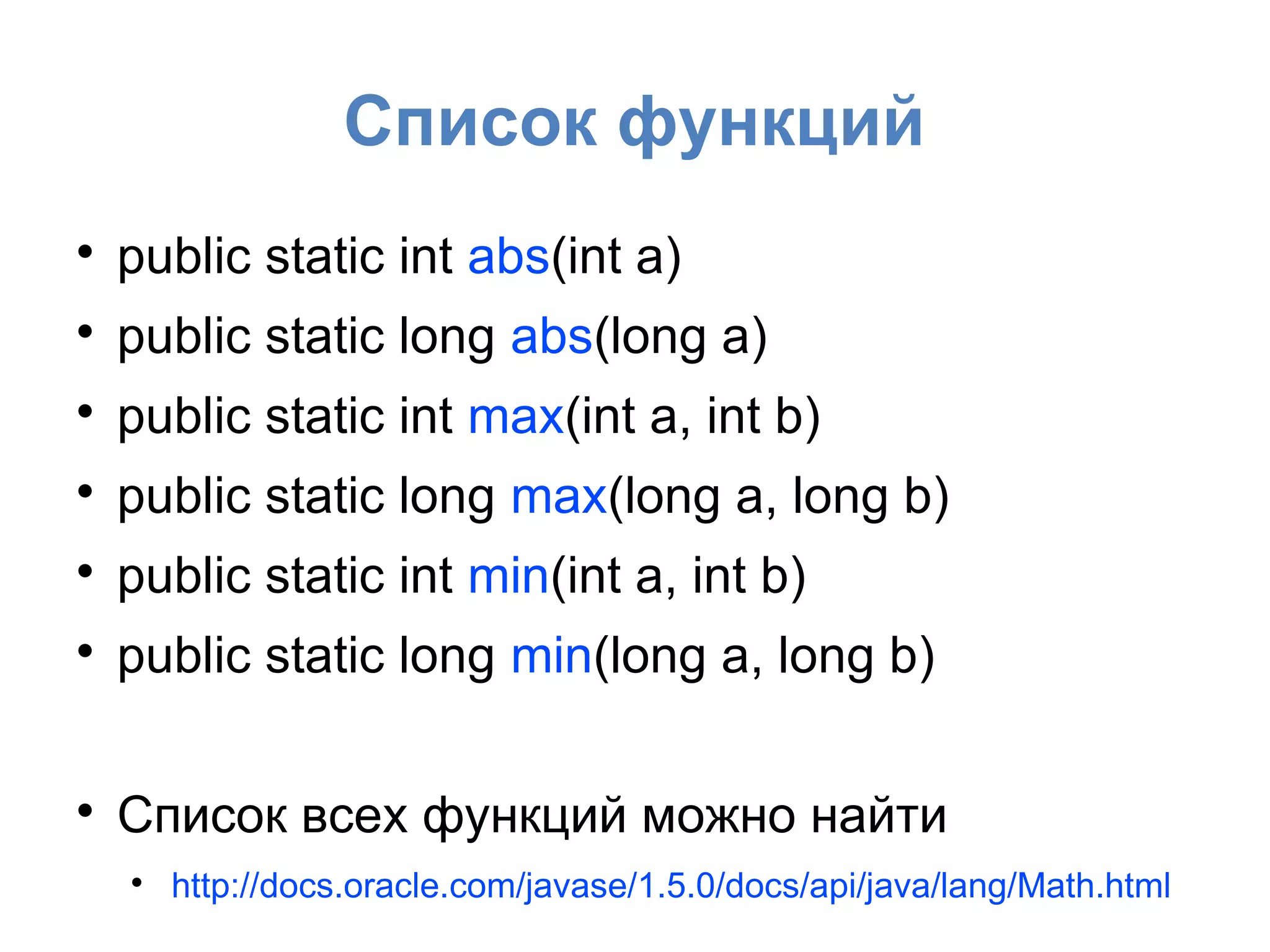 Список функций

public static int abs(int a)

public static long abs(long a)

public static int max(int a, int b)

public static long max(long a, long b)

public static int min(int a, int b)

public static long min(long a, long b)

Список всех функций можно найти

http://docs.oracle.com/javase/1.5.0/docs/api/java/lang/Math.html
 