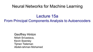 Geoffrey Hinton
Nitish Srivastava,
Kevin Swersky
Tijmen Tieleman
Abdel-rahman Mohamed
Neural Networks for Machine Learning
Lecture 15a
From Principal Components Analysis to Autoencoders
 