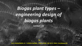 Biogas plant types –
engineering design of
biogas plants
Lecture 15
By
Dr.S. PUGALENDHI, Er. T. AYISHA NAZIBA, , Dept. of REE, AEC & RI, TNAU, Coimbatore-03
 