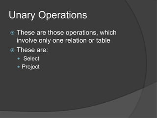 Unary Operations
 These are those operations, which
involve only one relation or table
 These are:
 Select
 Project
 