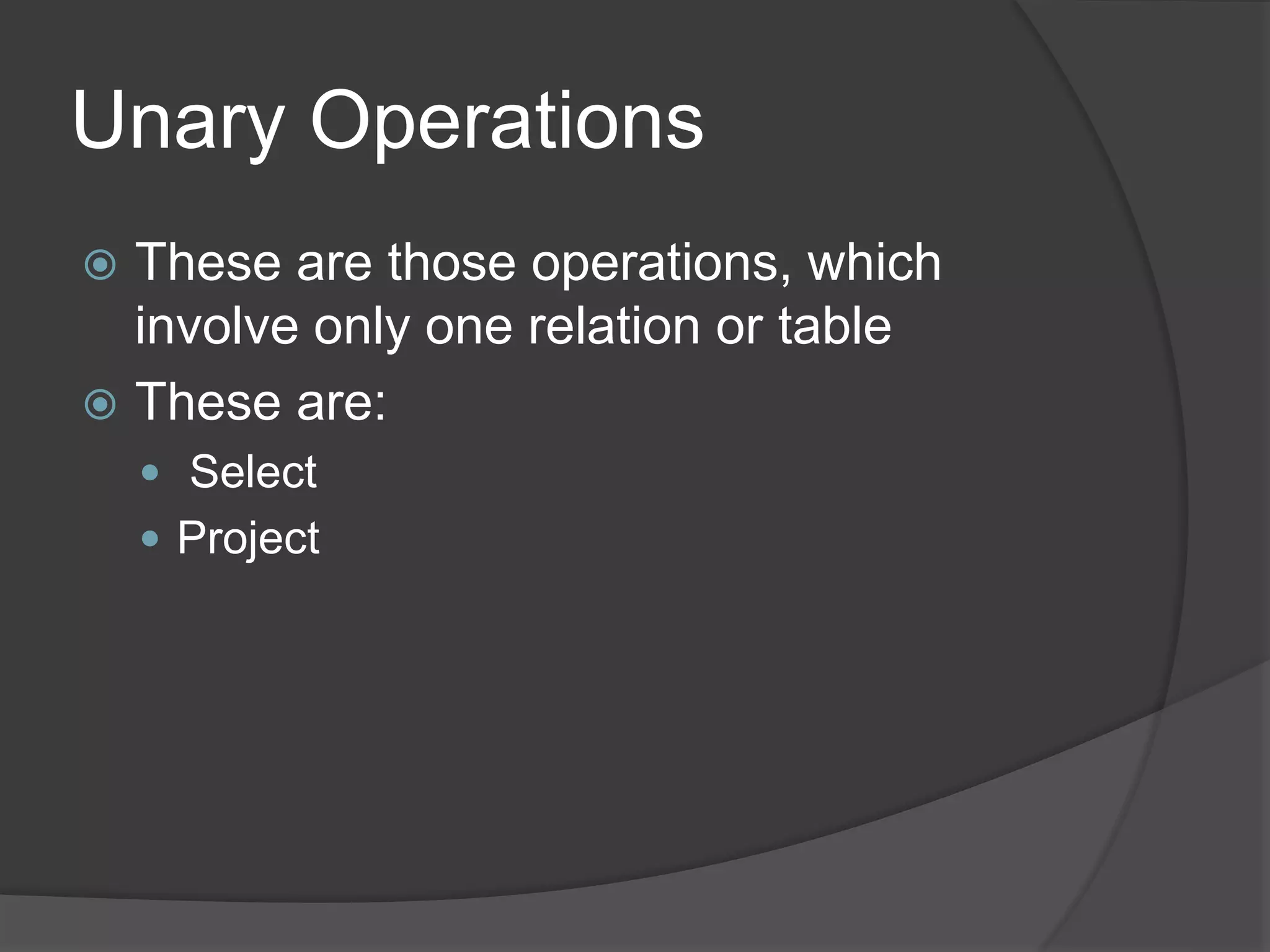 Unary Operations
 These are those operations, which
involve only one relation or table
 These are:
 Select
 Project
 